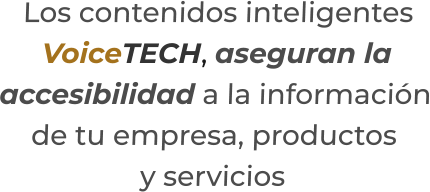 Los contenidos inteligentesVoiceTECH, aseguran laaccesibilidad a la información de tu empresa, productosy servicios