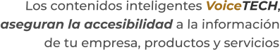 Los contenidos inteligentes VoiceTECH,aseguran la accesibilidad a la información de tu empresa, productos y servicios