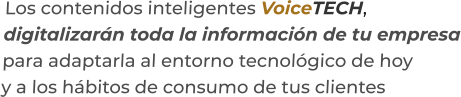 Los contenidos inteligentes VoiceTECH,digitalizarán toda la información de tu empresapara adaptarla al entorno tecnológico de hoyy a los hábitos de consumo de tus clientes