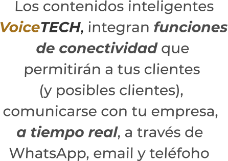 Los contenidos inteligentesVoiceTECH, integran funcionesde conectividad quepermitirán a tus clientes(y posibles clientes),  comunicarse con tu empresa,a tiempo real, a través deWhatsApp, email y teléfoho