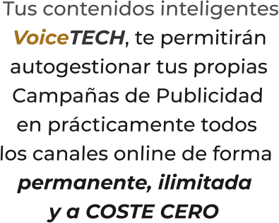 Tus contenidos inteligentesVoiceTECH, te permitiránautogestionar tus propiasCampañas de Publicidaden prácticamente todos  los canales online de formapermanente, ilimitaday a COSTE CERO