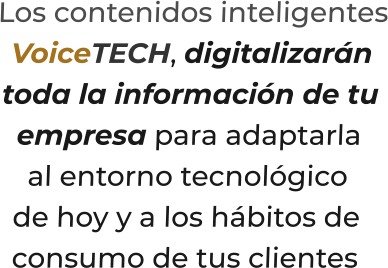 Los contenidos inteligentesVoiceTECH, digitalizarántoda la información de tuempresa para adaptarlaal entorno tecnológico  de hoy y a los hábitos deconsumo de tus clientes