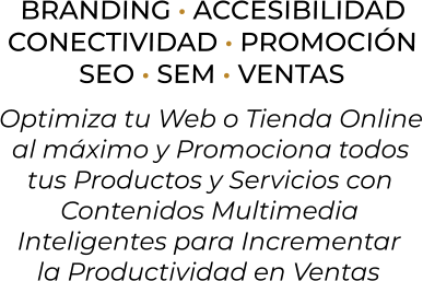BRANDING · ACCESIBILIDADCONECTIVIDAD · PROMOCIÓNSEO · SEM · VENTASOptimiza tu Web o Tienda Onlineal máximo y Promociona todostus Productos y Servicios conContenidos MultimediaInteligentes para Incrementarla Productividad en Ventas