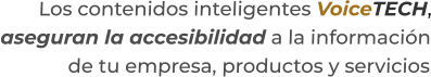 Los contenidos inteligentes VoiceTECH,aseguran la accesibilidad a la información de tu empresa, productos y servicios