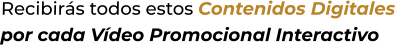 Recibirás todos estos Contenidos Digitalespor cada Vídeo Promocional Interactivo