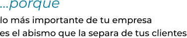 …porque lo más importante de tu empresaes el abismo que la separa de tus clientes