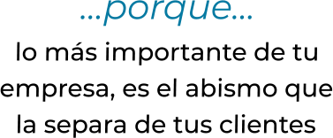 …porque… lo más importante de tuempresa, es el abismo quela separa de tus clientes