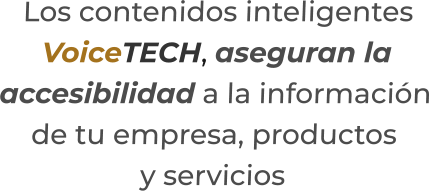 Los contenidos inteligentesVoiceTECH, aseguran laaccesibilidad a la información de tu empresa, productosy servicios