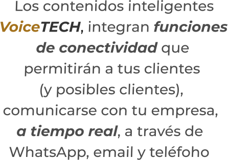 Los contenidos inteligentesVoiceTECH, integran funcionesde conectividad quepermitirán a tus clientes(y posibles clientes),  comunicarse con tu empresa,a tiempo real, a través deWhatsApp, email y teléfoho