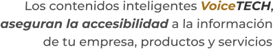 Los contenidos inteligentes VoiceTECH,aseguran la accesibilidad a la información de tu empresa, productos y servicios