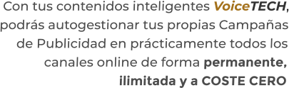 Con tus contenidos inteligentes VoiceTECH,podrás autogestionar tus propias Campañasde Publicidad en prácticamente todos loscanales online de forma permanente,ilimitada y a COSTE CERO